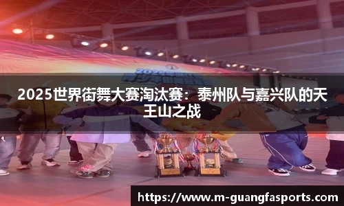 2025世界街舞大赛淘汰赛：泰州队与嘉兴队的天王山之战