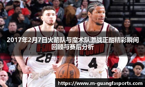 2017年2月7日火箭队与魔术队激战正酣精彩瞬间回顾与赛后分析